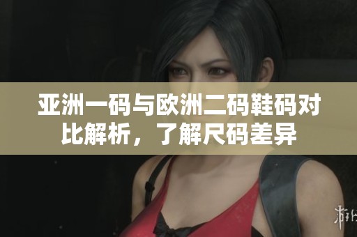 亚洲一码与欧洲二码鞋码对比解析，了解尺码差异