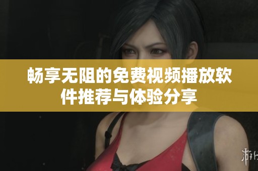畅享无阻的免费视频播放软件推荐与体验分享