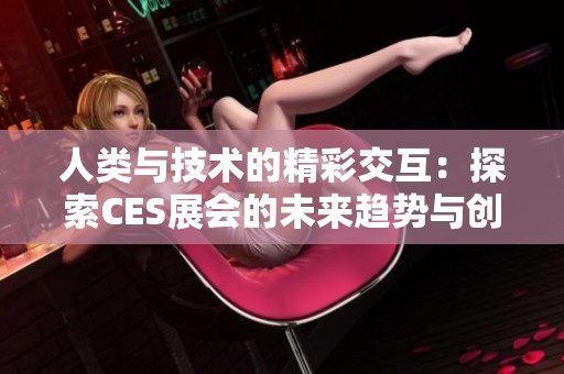 人类与技术的精彩交互：探索CES展会的未来趋势与创新 