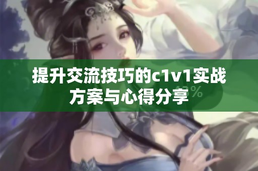 提升交流技巧的c1v1实战方案与心得分享