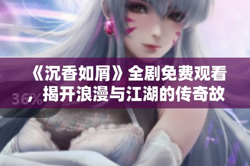 《沉香如屑》全剧免费观看，揭开浪漫与江湖的传奇故事
