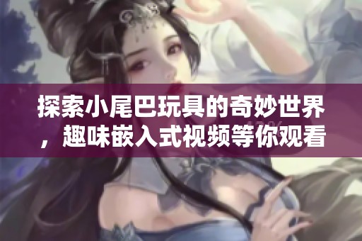 探索小尾巴玩具的奇妙世界，趣味嵌入式视频等你观看