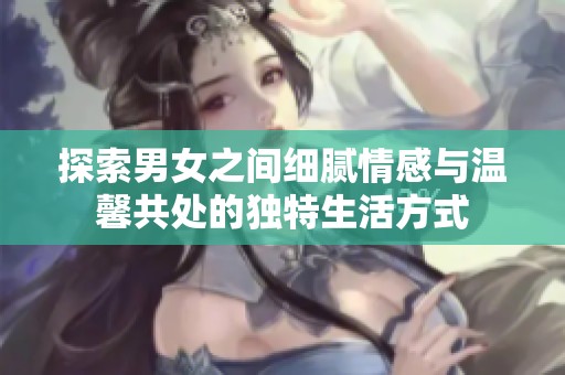 探索男女之间细腻情感与温馨共处的独特生活方式