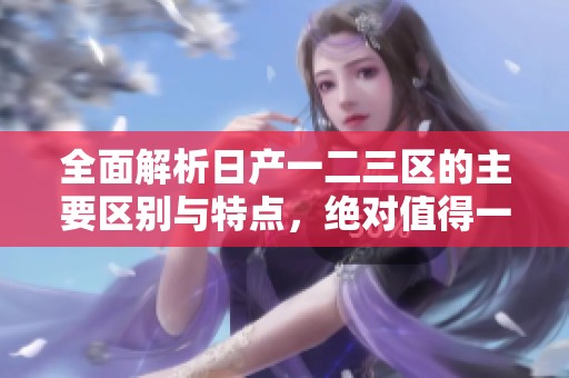 全面解析日产一二三区的主要区别与特点，绝对值得一看