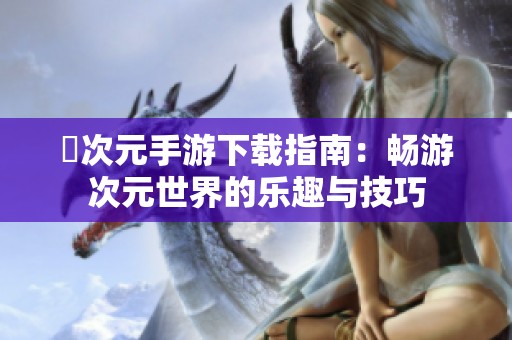囧次元手游下载指南：畅游次元世界的乐趣与技巧