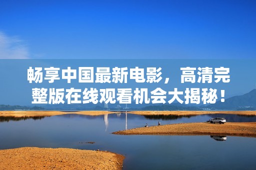 畅享中国最新电影，高清完整版在线观看机会大揭秘！