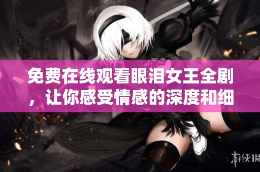 免费在线观看眼泪女王全剧，让你感受情感的深度和细腻体验