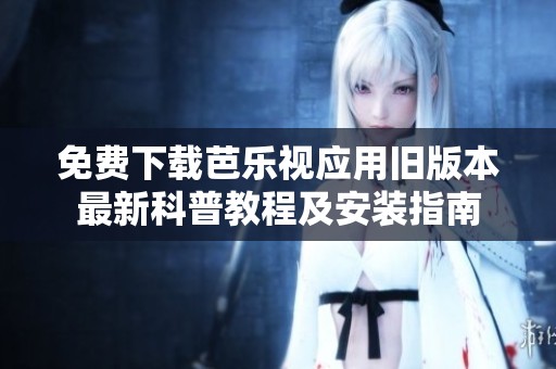 免费下载芭乐视应用旧版本最新科普教程及安装指南