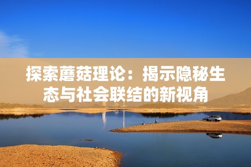 探索蘑菇理论：揭示隐秘生态与社会联结的新视角