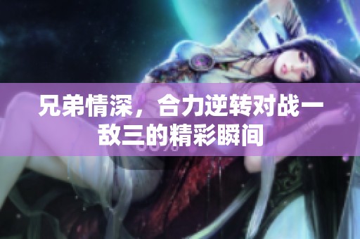 兄弟情深，合力逆转对战一敌三的精彩瞬间