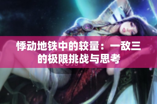 悸动地铁中的较量：一敌三的极限挑战与思考