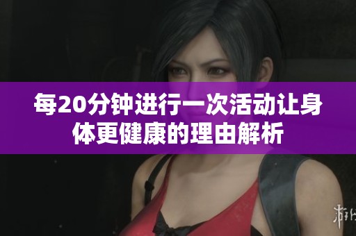 每20分钟进行一次活动让身体更健康的理由解析