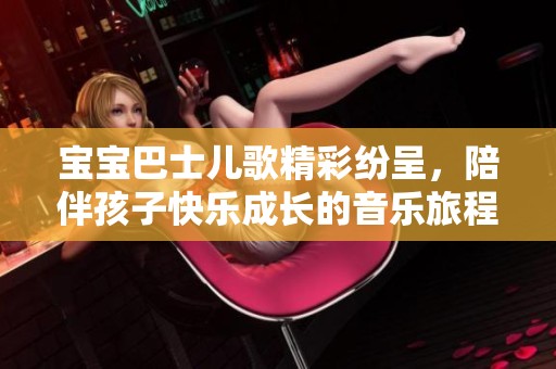 宝宝巴士儿歌精彩纷呈，陪伴孩子快乐成长的音乐旅程
