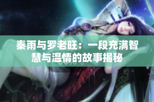 秦雨与罗老旺：一段充满智慧与温情的故事揭秘