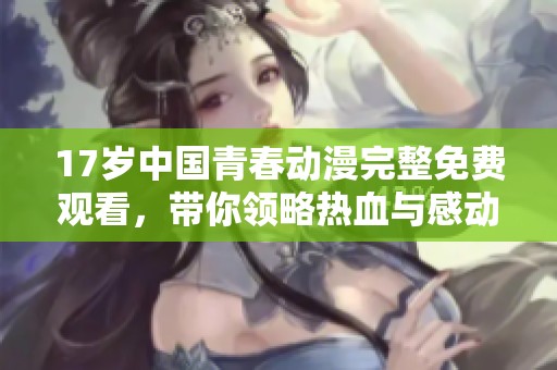 17岁中国青春动漫完整免费观看，带你领略热血与感动的故事