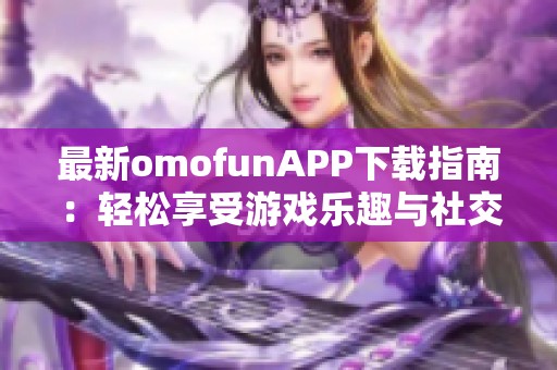 最新omofunAPP下载指南：轻松享受游戏乐趣与社交体验