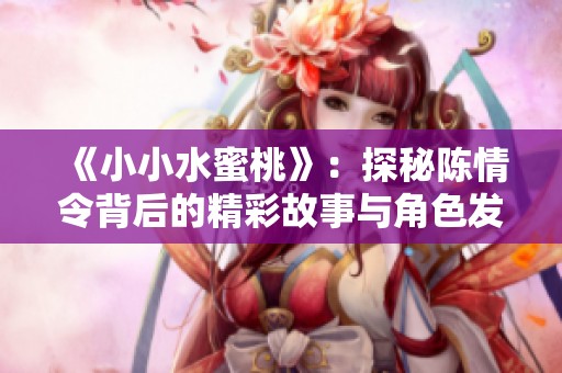 《小小水蜜桃》：探秘陈情令背后的精彩故事与角色发展