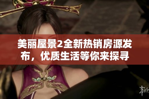 美丽屋景2全新热销房源发布，优质生活等你来探寻
