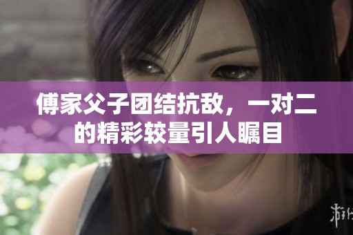 傅家父子团结抗敌，一对二的精彩较量引人瞩目