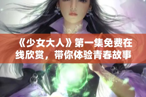 《少女大人》第一集免费在线欣赏，带你体验青春故事