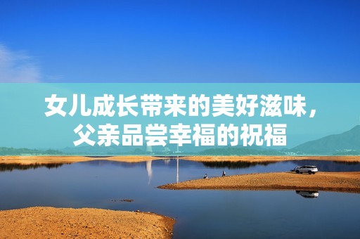 女儿成长带来的美好滋味，父亲品尝幸福的祝福
