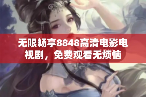 无限畅享8848高清电影电视剧，免费观看无烦恼