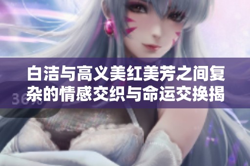 白洁与高义美红美芳之间复杂的情感交织与命运交换揭秘