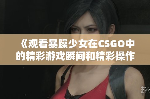 《观看暴躁少女在CSGO中的精彩游戏瞬间和精彩操作》