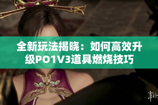 全新玩法揭晓：如何高效升级PO1V3道具燃烧技巧