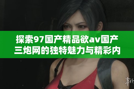 探索97国产精品欲av国产三炮网的独特魅力与精彩内容