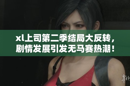 xl上司第二季结局大反转，剧情发展引发无马赛热潮！