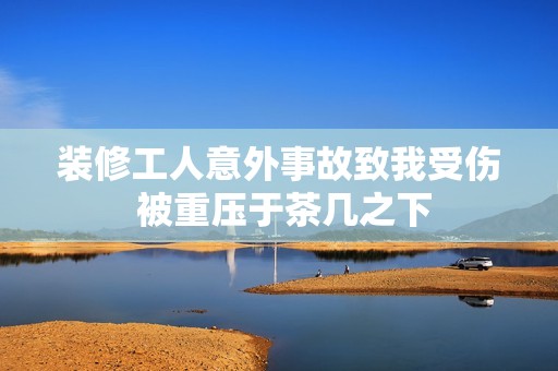 装修工人意外事故致我受伤 被重压于茶几之下