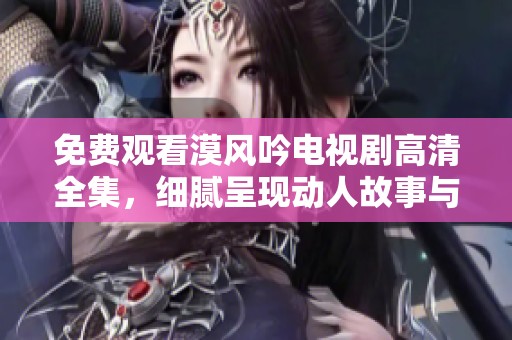 免费观看漠风吟电视剧高清全集，细腻呈现动人故事与情感