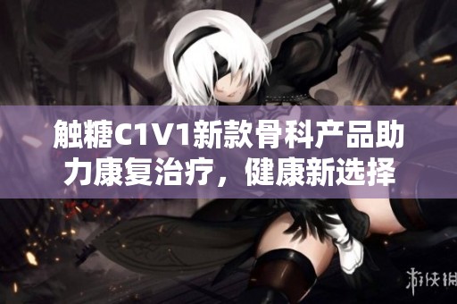触糖C1V1新款骨科产品助力康复治疗，健康新选择