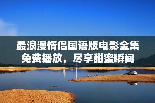 最浪漫情侣国语版电影全集免费播放，尽享甜蜜瞬间