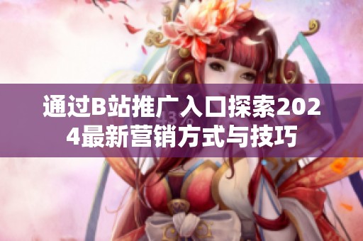 通过B站推广入口探索2024最新营销方式与技巧