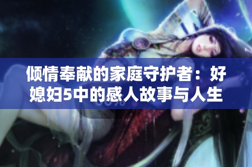 倾情奉献的家庭守护者：好媳妇5中的感人故事与人生智慧