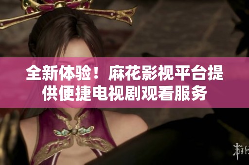 全新体验！麻花影视平台提供便捷电视剧观看服务