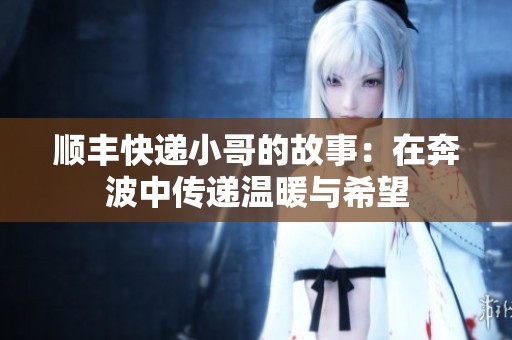 顺丰快递小哥的故事：在奔波中传递温暖与希望