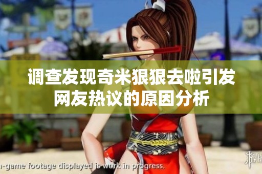 调查发现奇米狠狠去啦引发网友热议的原因分析