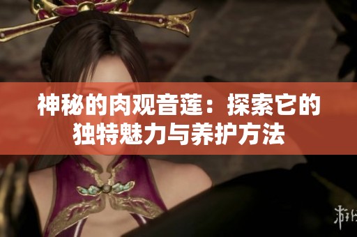 神秘的肉观音莲：探索它的独特魅力与养护方法