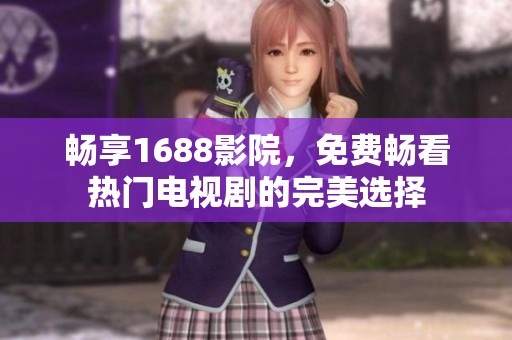 畅享1688影院，免费畅看热门电视剧的完美选择