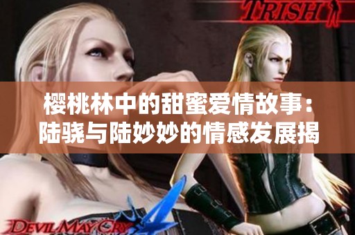 樱桃林中的甜蜜爱情故事：陆骁与陆妙妙的情感发展揭秘