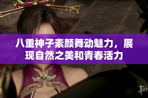 八重神子素颜舞动魅力，展现自然之美和青春活力