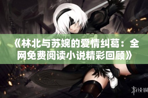 《林北与苏婉的爱情纠葛：全网免费阅读小说精彩回顾》