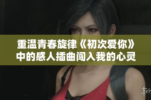 重温青春旋律《初次爱你》中的感人插曲闯入我的心灵世界