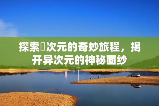 探索囧次元的奇妙旅程，揭开异次元的神秘面纱