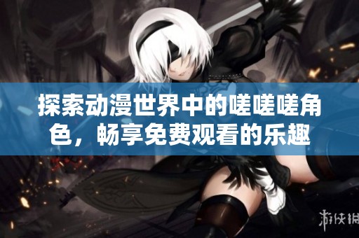 探索动漫世界中的嗟嗟嗟角色，畅享免费观看的乐趣