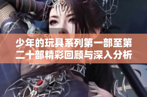 少年的玩具系列第一部至第二十部精彩回顾与深入分析