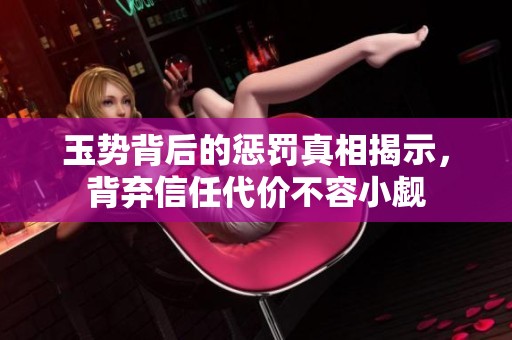 玉势背后的惩罚真相揭示，背弃信任代价不容小觑